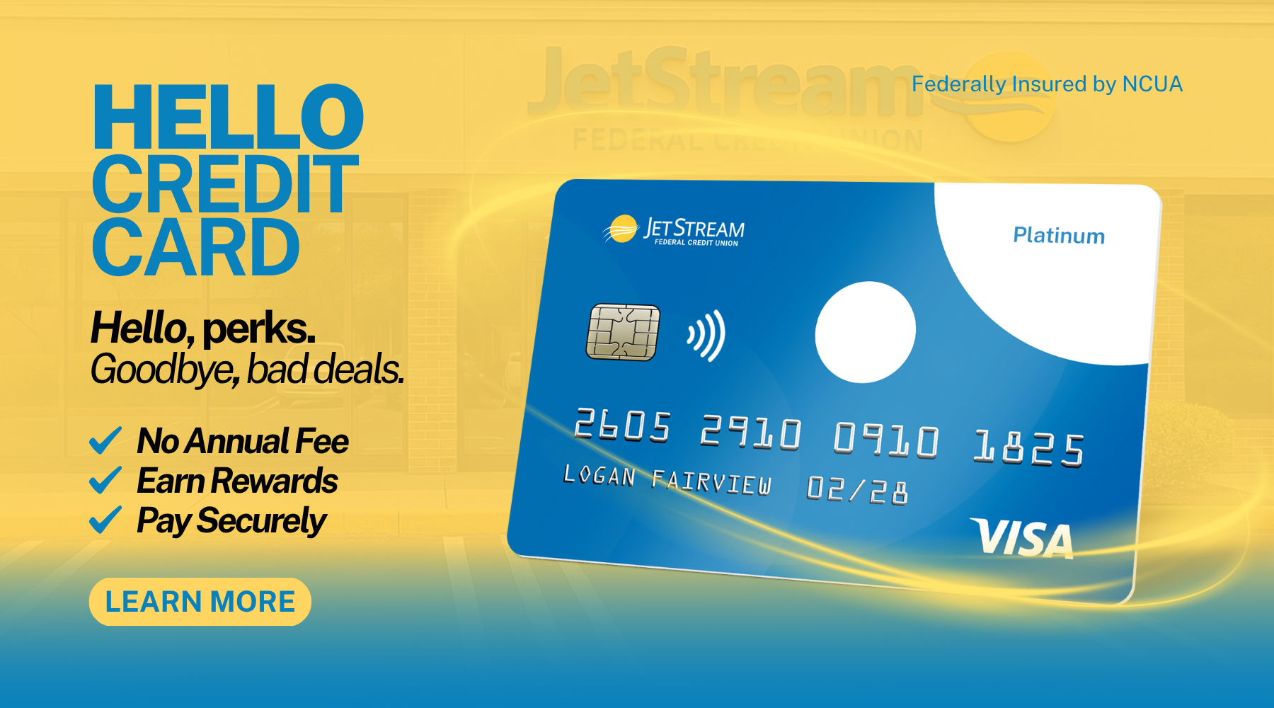 Hello Credit Card | Hello, perks. Goodbye, bad deals. | No Annual Fee; Earn Rewards; Pay Securely; | Click here to learn more about JetStream Credit Cards | Federally Insured by NCUA